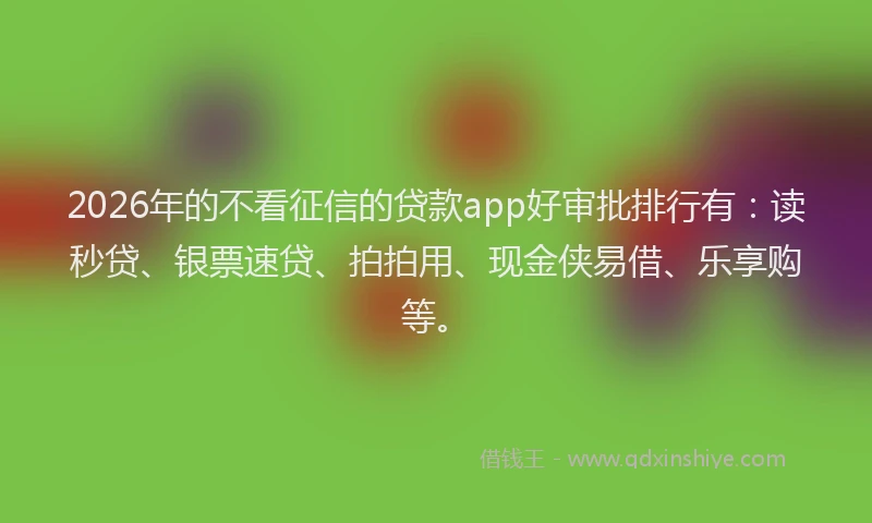 2026年的不看征信的贷款app好审批排行有：读秒贷、银票速贷、拍拍用、现金侠易借、乐享购等。