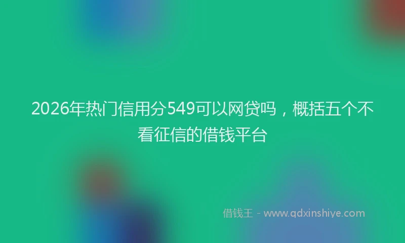 2026年热门信用分549可以网贷吗，概括五个不看征信的借钱平台