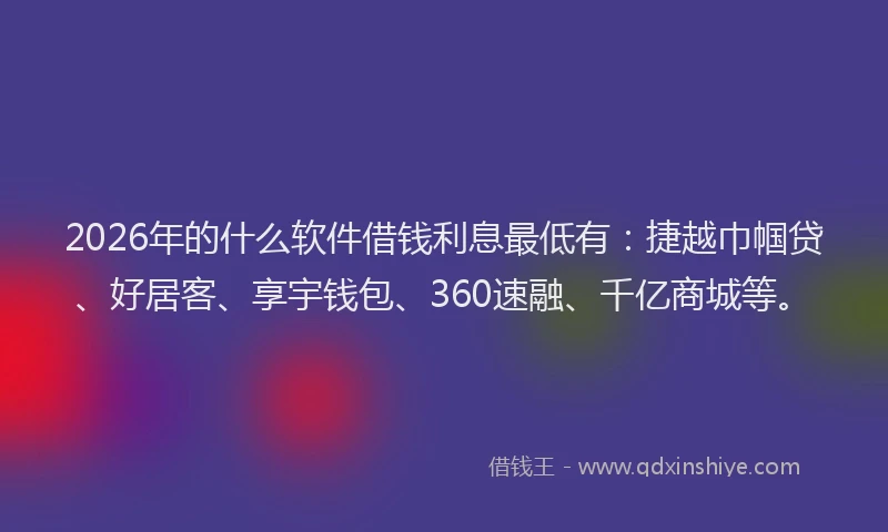 2026年的什么软件借钱利息最低有：捷越巾帼贷、好居客、享宇钱包、360速融、千亿商城等。