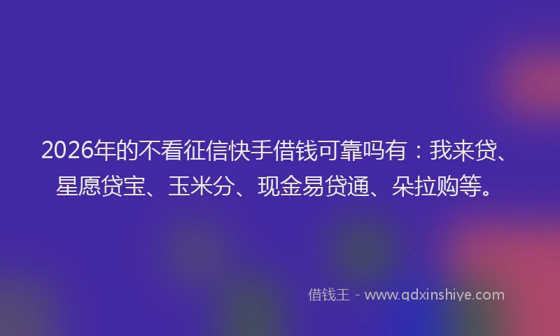 2026年的不看征信快手借钱可靠吗有：我来贷、星愿贷宝、玉米分、现金易贷通、朵拉购等。