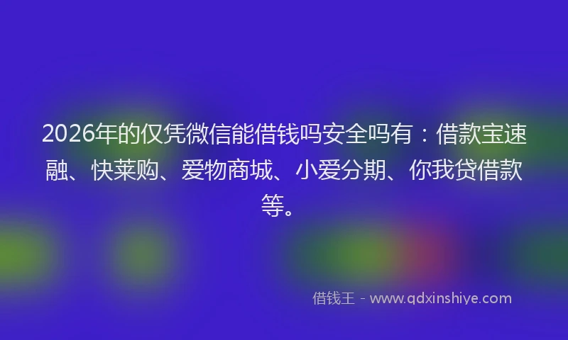2026年的仅凭微信能借钱吗安全吗有：借款宝速融、快莱购、爱物商城、小爱分期、你我贷借款等。