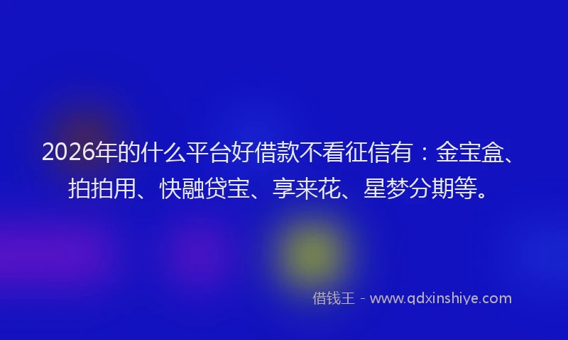 2026年的什么平台好借款不看征信有：金宝盒、拍拍用、快融贷宝、享来花、星梦分期等。