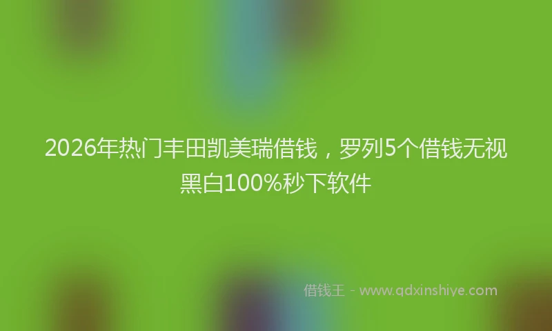 2026年热门丰田凯美瑞借钱，罗列5个借钱无视黑白100%秒下软件