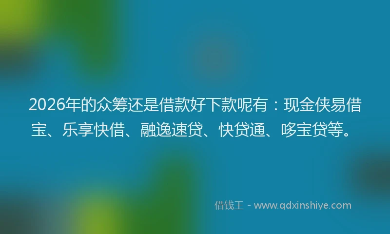 2026年的众筹还是借款好下款呢有：现金侠易借宝、乐享快借、融逸速贷、快贷通、哆宝贷等。