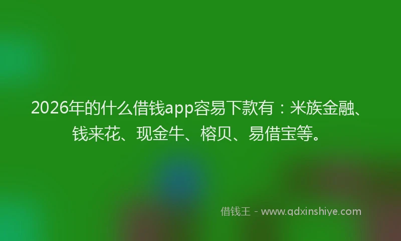2026年的什么借钱app容易下款有：米族金融、钱来花、现金牛、榕贝、易借宝等。