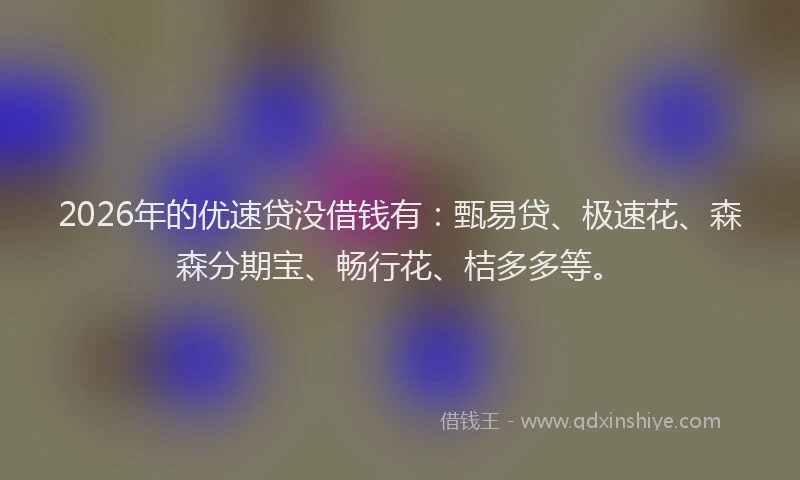 2026年的优速贷没借钱有：甄易贷、极速花、森森分期宝、畅行花、桔多多等。