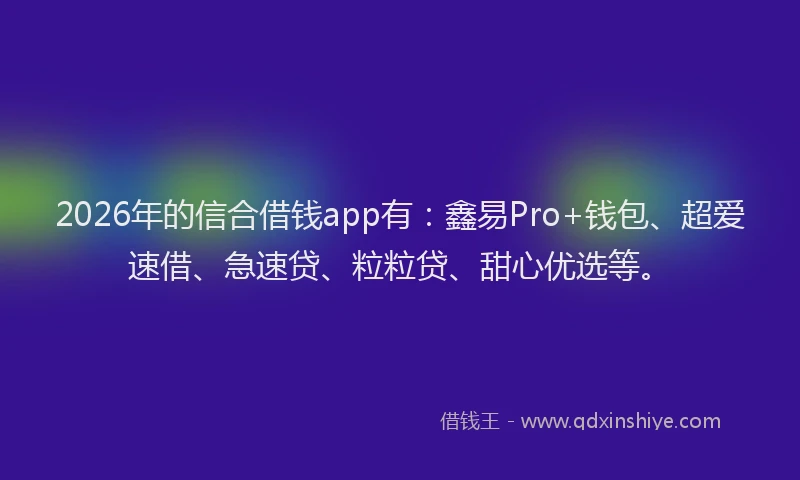 2026年的信合借钱app有：鑫易Pro+钱包、超爱速借、急速贷、粒粒贷、甜心优选等。