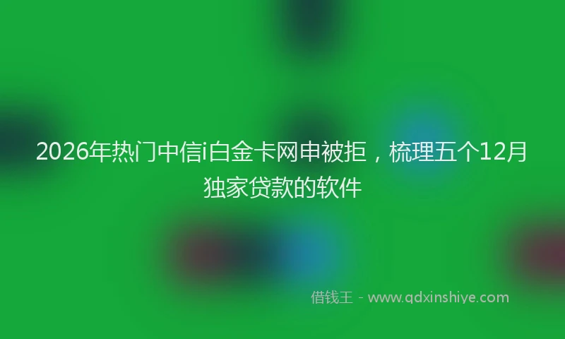 2026年热门中信i白金卡网申被拒，梳理五个12月独家贷款的软件