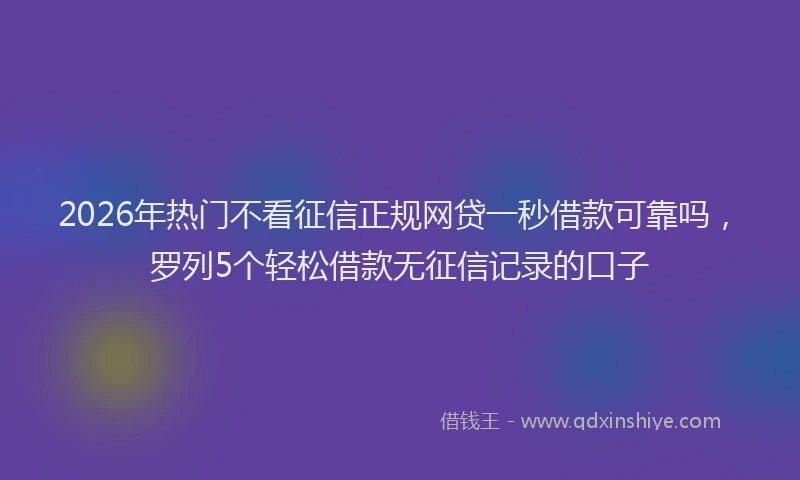 2026年热门不看征信正规网贷一秒借款可靠吗，罗列5个轻松借款无征信记录的口子