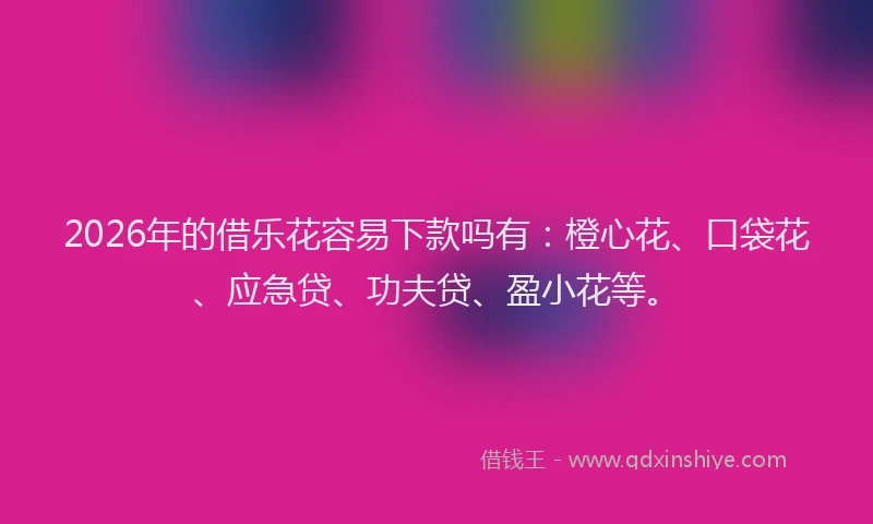 2026年的借乐花容易下款吗有：橙心花、口袋花、应急贷、功夫贷、盈小花等。