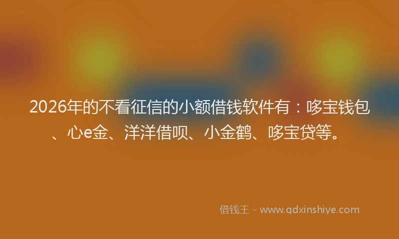 2026年的不看征信的小额借钱软件有：哆宝钱包、心e金、洋洋借呗、小金鹤、哆宝贷等。