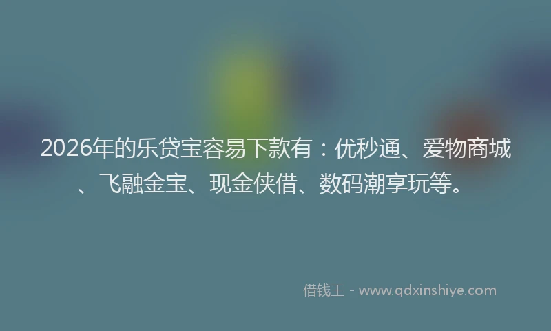 2026年的乐贷宝容易下款有：优秒通、爱物商城、飞融金宝、现金侠借、数码潮享玩等。