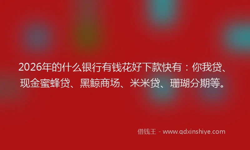 2026年的什么银行有钱花好下款快有：你我贷、现金蜜蜂贷、黑鲸商场、米米贷、珊瑚分期等。