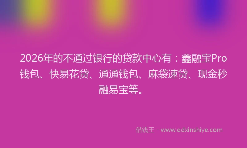 2026年的不通过银行的贷款中心有：鑫融宝Pro钱包、快易花贷、通通钱包、麻袋速贷、现金秒融易宝等。