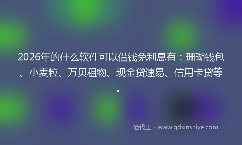 2026年的什么软件可以借钱免利息有：珊瑚钱包、小麦粒、万贝租物、现金贷速易、信用卡贷等。