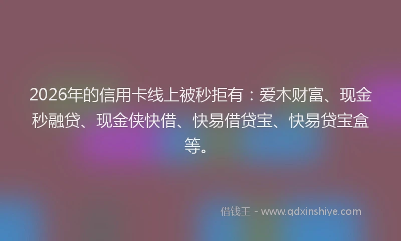 2026年的信用卡线上被秒拒有：爱木财富、现金秒融贷、现金侠快借、快易借贷宝、快易贷宝盒等。