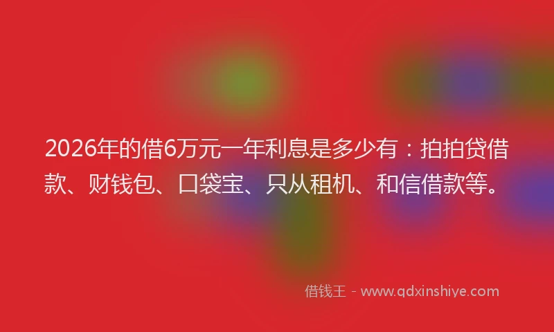 2026年的借6万元一年利息是多少有：拍拍贷借款、财钱包、口袋宝、只从租机、和信借款等。
