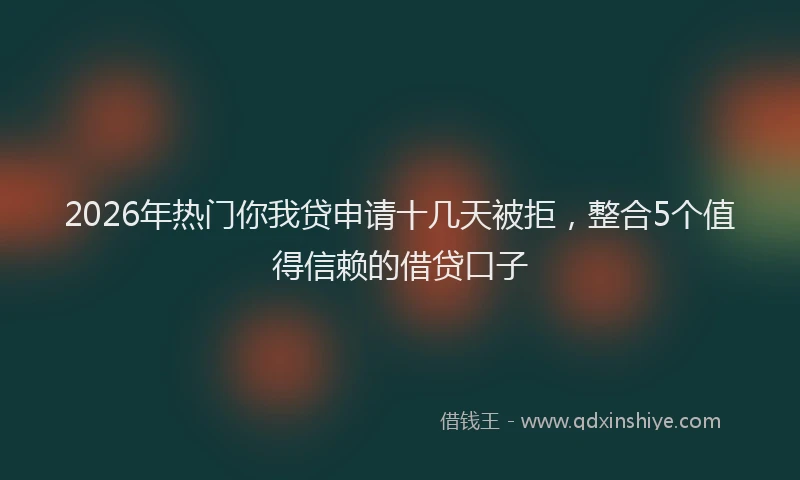 2026年热门你我贷申请十几天被拒，整合5个值得信赖的借贷口子