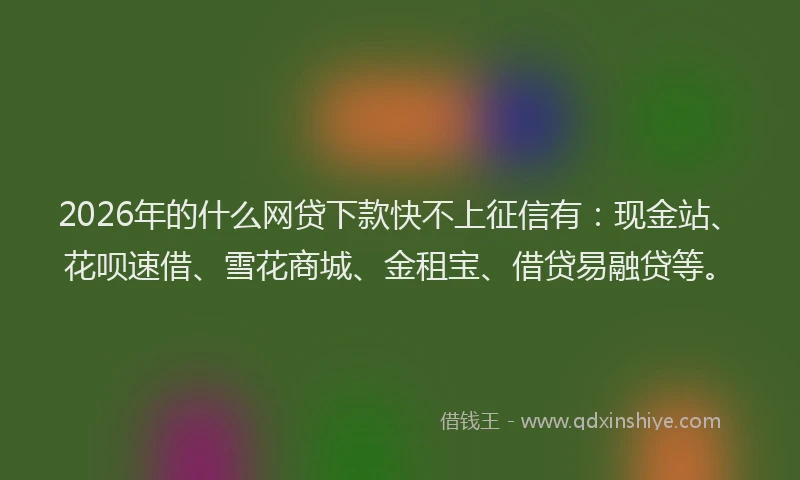 2026年的什么网贷下款快不上征信有：现金站、花呗速借、雪花商城、金租宝、借贷易融贷等。