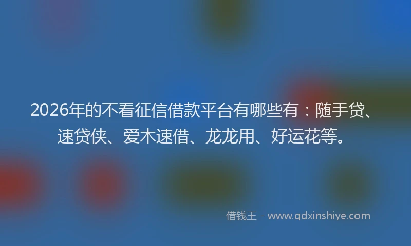 2026年的不看征信借款平台有哪些有：随手贷、速贷侠、爱木速借、龙龙用、好运花等。