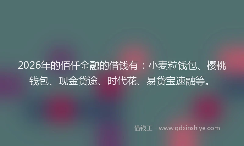 2026年的佰仟金融的借钱有：小麦粒钱包、樱桃钱包、现金贷途、时代花、易贷宝速融等。