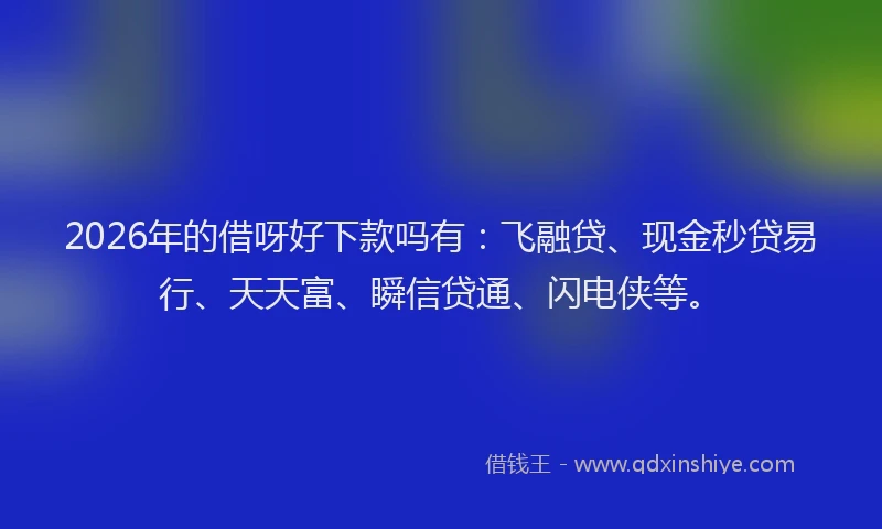 2026年的借呀好下款吗有：飞融贷、现金秒贷易行、天天富、瞬信贷通、闪电侠等。