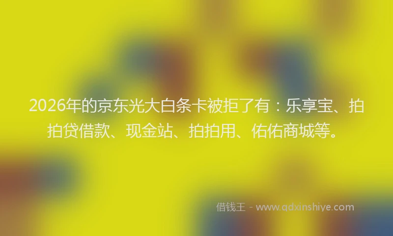 2026年的京东光大白条卡被拒了有：乐享宝、拍拍贷借款、现金站、拍拍用、佑佑商城等。