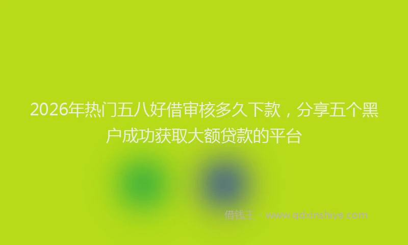 2026年热门五八好借审核多久下款，分享五个黑户成功获取大额贷款的平台