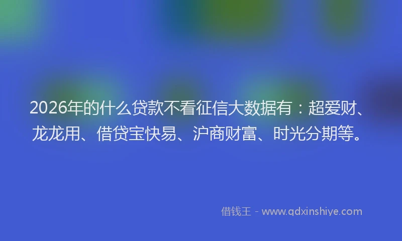 2026年的什么贷款不看征信大数据有：超爱财、龙龙用、借贷宝快易、沪商财富、时光分期等。
