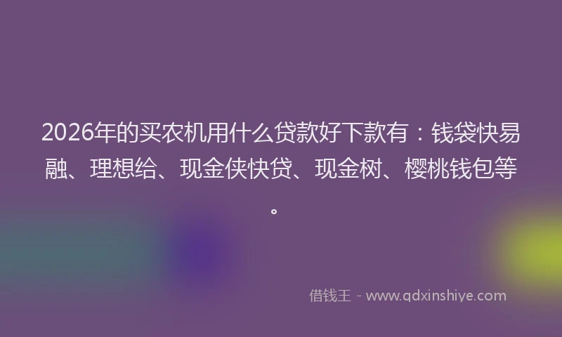 2026年的买农机用什么贷款好下款有：钱袋快易融、理想给、现金侠快贷、现金树、樱桃钱包等。
