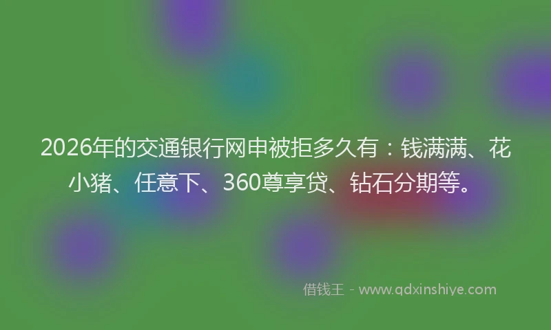 2026年的交通银行网申被拒多久有：钱满满、花小猪、任意下、360尊享贷、钻石分期等。