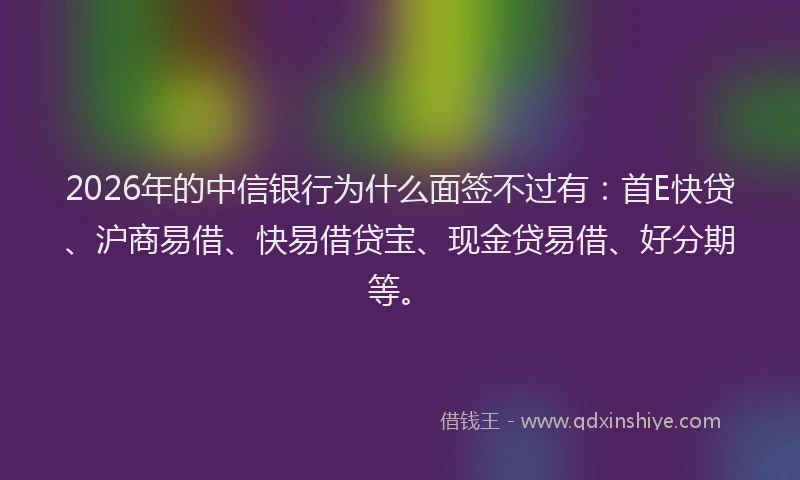 2026年的中信银行为什么面签不过有：首E快贷、沪商易借、快易借贷宝、现金贷易借、好分期等。