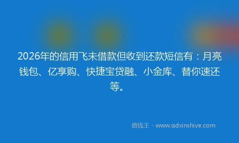 2026年的信用飞未借款但收到还款短信有：月亮钱包、亿享购、快捷宝贷融、小金库、替你速还等。