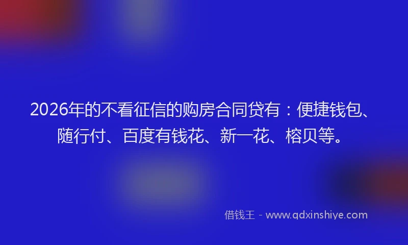 2026年的不看征信的购房合同贷有：便捷钱包、随行付、百度有钱花、新一花、榕贝等。