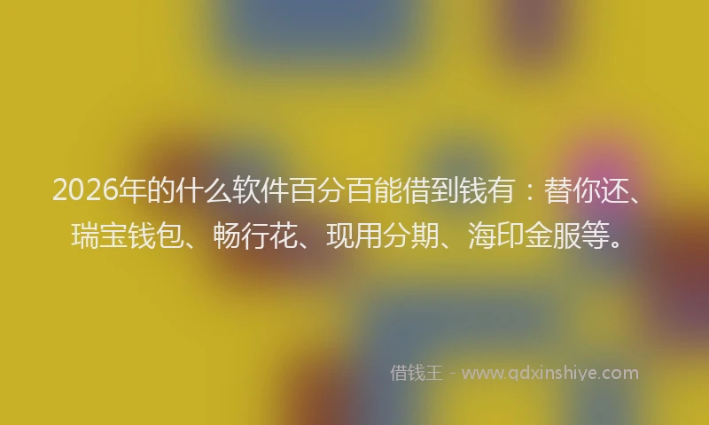 2026年的什么软件百分百能借到钱有：替你还、瑞宝钱包、畅行花、现用分期、海印金服等。