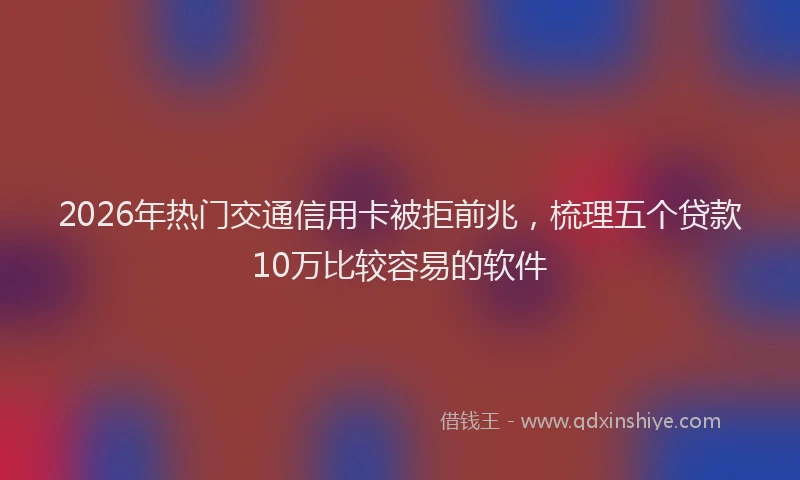 2026年热门交通信用卡被拒前兆，梳理五个贷款10万比较容易的软件