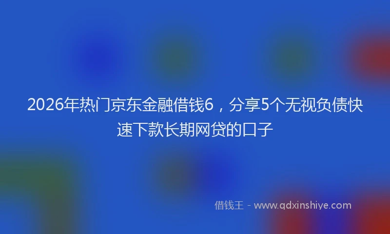 2026年热门京东金融借钱6，分享5个无视负债快速下款长期网贷的口子
