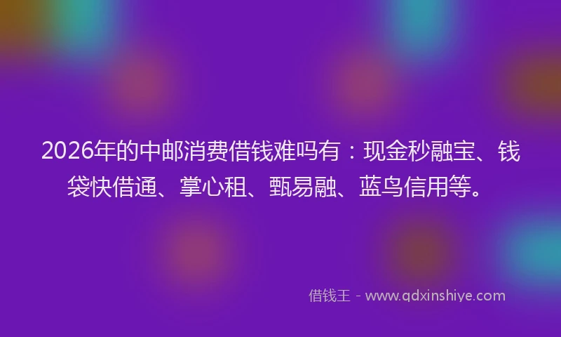 2026年的中邮消费借钱难吗有：现金秒融宝、钱袋快借通、掌心租、甄易融、蓝鸟信用等。