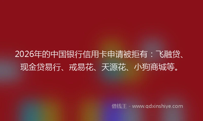 2026年的中国银行信用卡申请被拒有：飞融贷、现金贷易行、戒易花、天源花、小狗商城等。