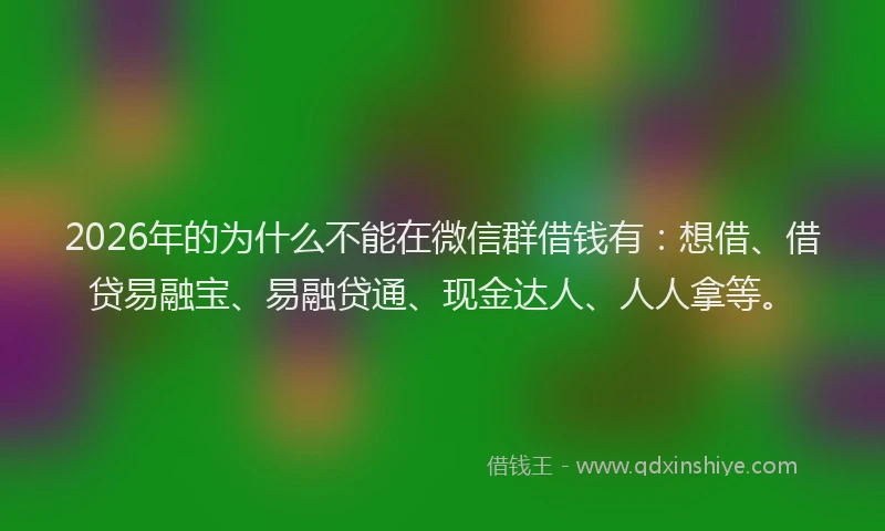 2026年的为什么不能在微信群借钱有：想借、借贷易融宝、易融贷通、现金达人、人人拿等。
