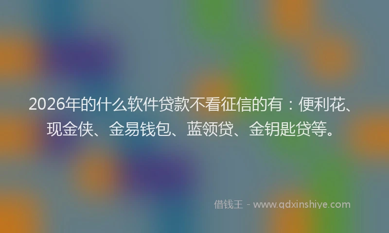 2026年的什么软件贷款不看征信的有：便利花、现金侠、金易钱包、蓝领贷、金钥匙贷等。