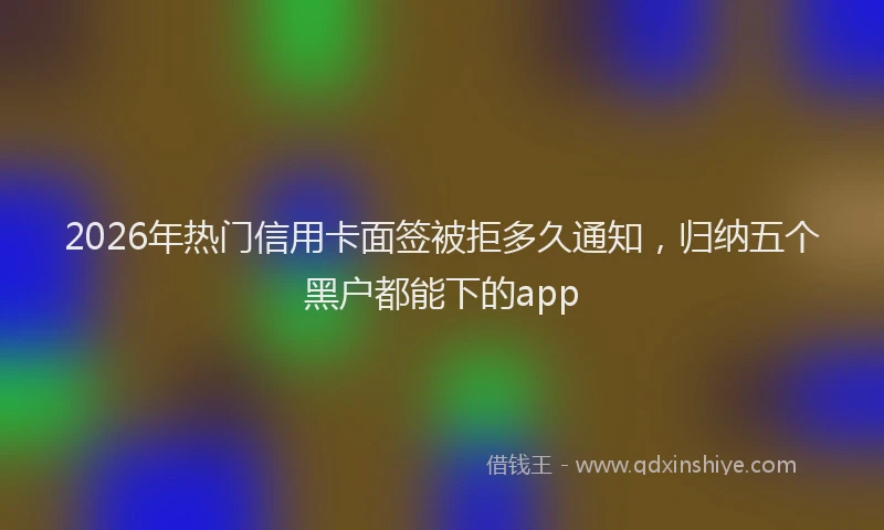 2026年热门信用卡面签被拒多久通知，归纳五个黑户都能下的app