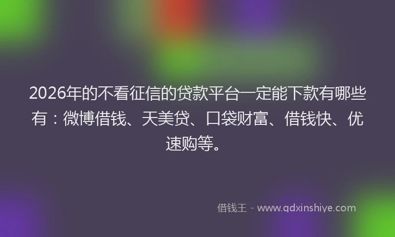 2026年的不看征信的贷款平台一定能下款有哪些有：微博借钱、天美贷、口袋财富、借钱快、优速购等。