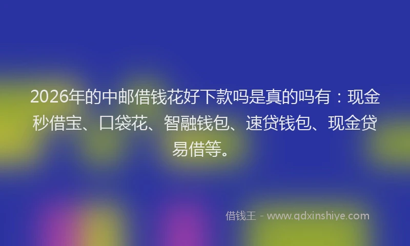 2026年的中邮借钱花好下款吗是真的吗有：现金秒借宝、口袋花、智融钱包、速贷钱包、现金贷易借等。