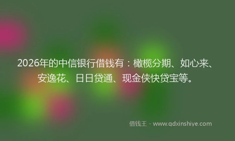 2026年的中信银行借钱有：橄榄分期、如心来、安逸花、日日贷通、现金侠快贷宝等。