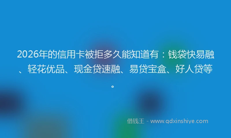 2026年的信用卡被拒多久能知道有：钱袋快易融、轻花优品、现金贷速融、易贷宝盒、好人贷等。