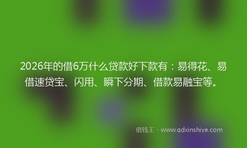 2026年的借6万什么贷款好下款有：易得花、易借速贷宝、闪用、瞬下分期、借款易融宝等。