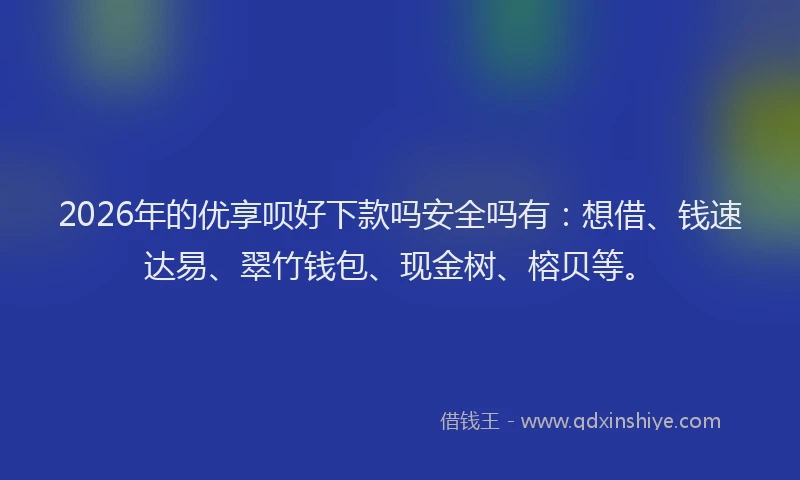 2026年的优享呗好下款吗安全吗有：想借、钱速达易、翠竹钱包、现金树、榕贝等。