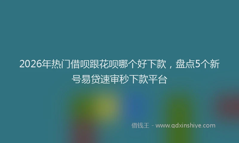 2026年热门借呗跟花呗哪个好下款，盘点5个新号易贷速审秒下款平台