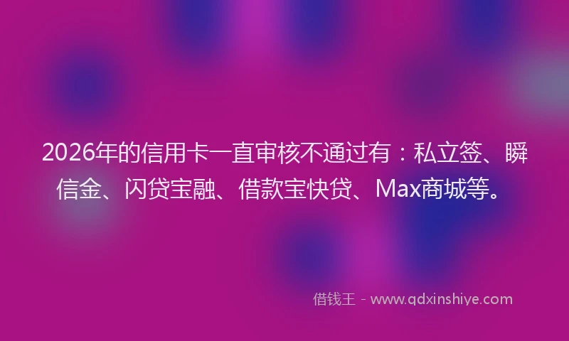 2026年的信用卡一直审核不通过有：私立签、瞬信金、闪贷宝融、借款宝快贷、Max商城等。
